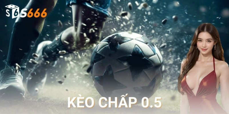 Kèo chấp 0.5 là gì và vì sao thu hút người chơi?